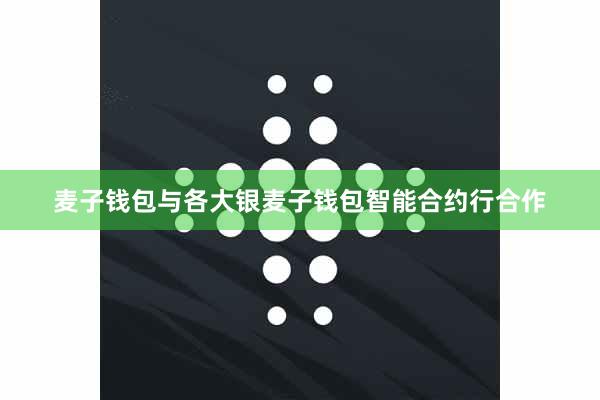 麦子钱包与各大银麦子钱包智能合约行合作