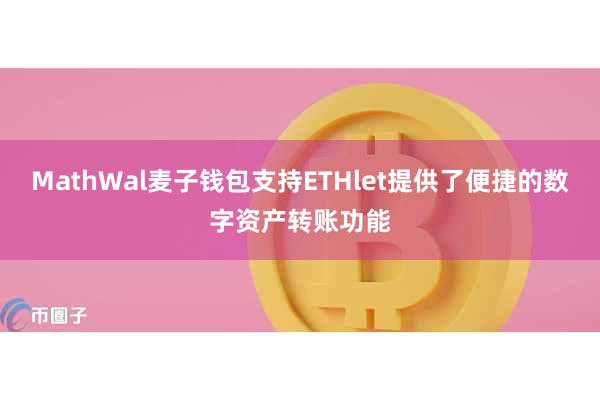 MathWal麦子钱包支持ETHlet提供了便捷的数字资产转账功能