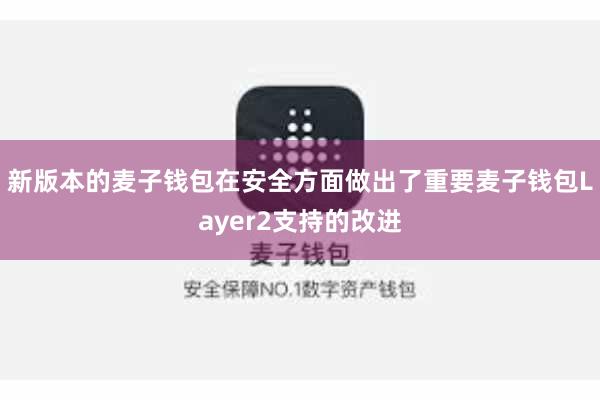 新版本的麦子钱包在安全方面做出了重要麦子钱包Layer2支持的改进
