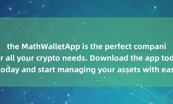 the MathWalletApp is the perfect companio麦子钱包DeFi入口n for all your crypto needs. Download the app today and start managing your assets with ease and convenience.