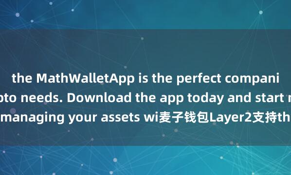 the MathWalletApp is the perfect companion for all your crypto needs. Download the app today and start managing your assets wi麦子钱包Layer2支持th ease and convenience.