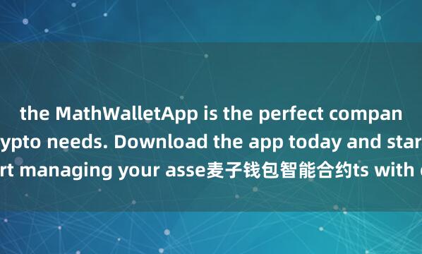 the MathWalletApp is the perfect companion for all your crypto needs. Download the app today and start managing your asse麦子钱包智能合约ts with ease and convenience.